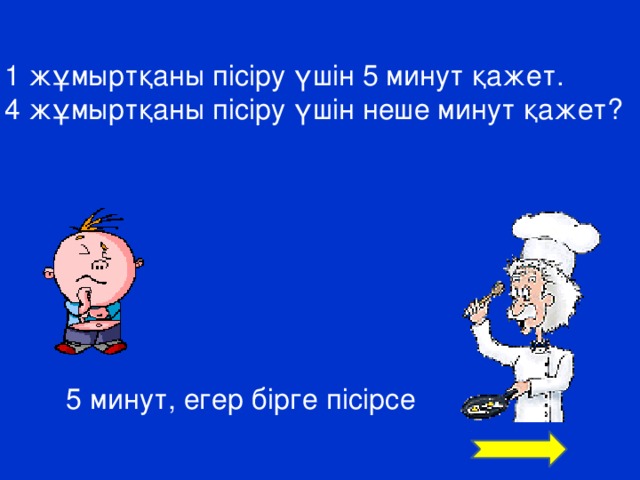 1 жұмыртқаны пісіру үшін 5 минут қажет. 4 жұмыртқаны пісіру үшін неше минут қажет? 5 минут, егер бірге пісірсе