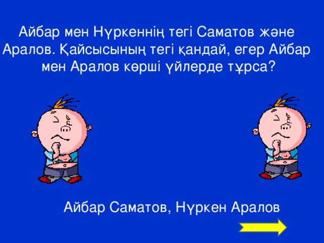 Айбар мен Нүркеннің тегі Саматов және Аралов. Қайсысының тегі қандай, егер Айбар мен Аралов көрші үйлерде тұрса? Айбар Саматов, Нүркен Аралов