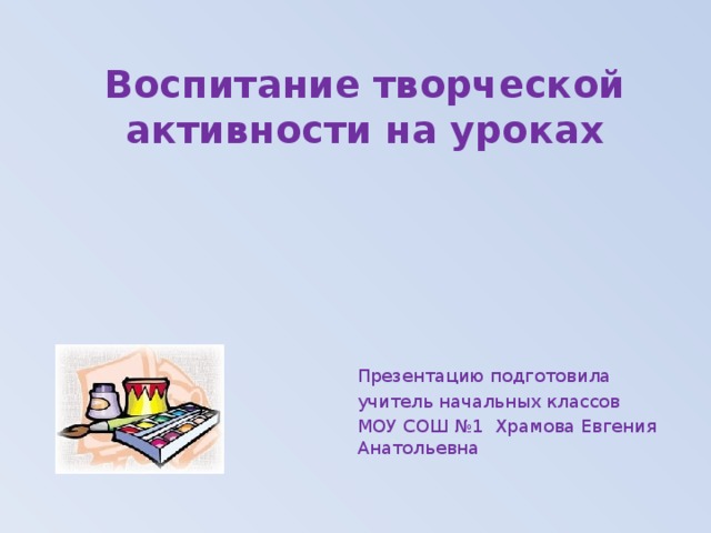 Воспитание творческой активности на уроках Презентацию подготовила учитель начальных классов МОУ СОШ №1 Храмова Евгения Анатольевна