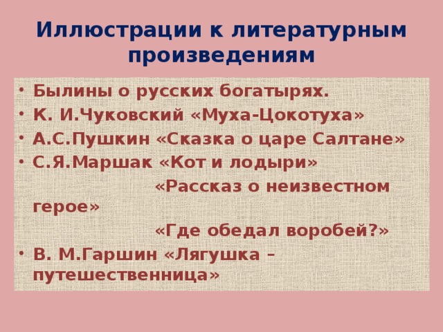 Иллюстрации к литературным произведениям Былины о русских богатырях. К. И.Чуковский «Муха-Цокотуха» А.С.Пушкин «Сказка о царе Салтане» С.Я.Маршак «Кот и лодыри»  «Рассказ о неизвестном герое»  «Где обедал воробей?»