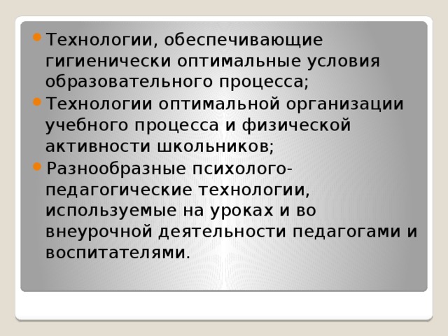 Технологии, обеспечивающие гигиенически оптимальные условия образовательного процесса;   Технологии оптимальной организации учебного процесса и физической активности школьников; Разнообразные психолого-педагогические технологии, используемые на уроках и во внеурочной деятельности педагогами и воспитателями.