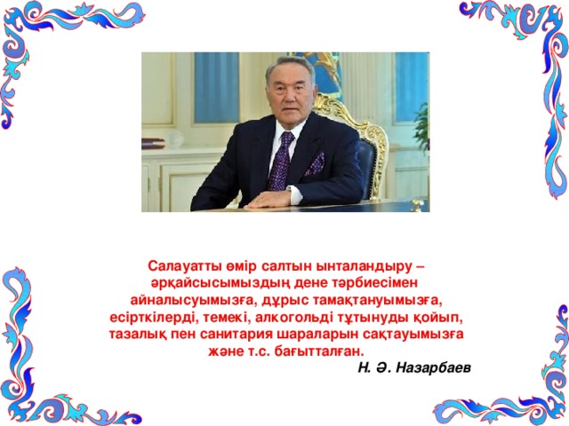 Салауатты өмір салтын ынталандыру – әрқайсысымыздың дене тәрбиесімен айналысуымызға, дұрыс тамақтануымызға, есірткілерді, темекі, алкогольді тұтынуды қойып, тазалық пен санитария шараларын сақтауымызға және т.с. бағытталған.  Н. Ә. Назарбаев