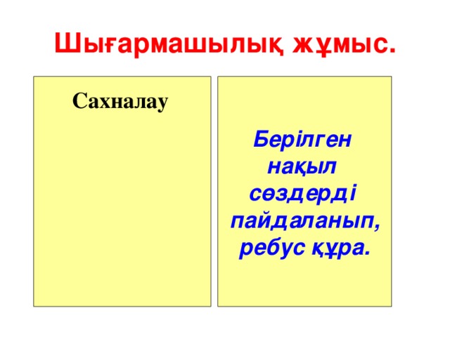 Шығармашылық жұмыс.  Берілген нақыл сөздерді пайдаланып, ребус құра. Сахналау