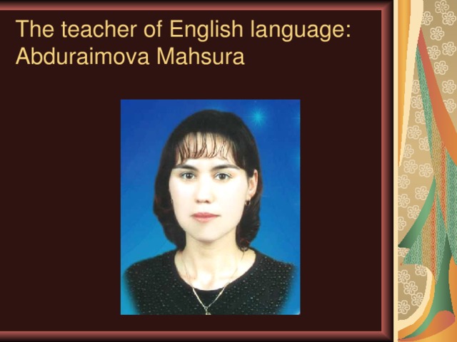 The teacher of English language:  Abduraimova Mahsura
