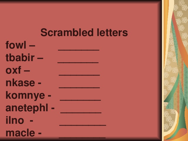 Scrambled letters  fowl – _______  tbabir – _______  oxf – _______  nkase - _______  komnye - _______  anetephl - _______  ilno - ________  macle - ________