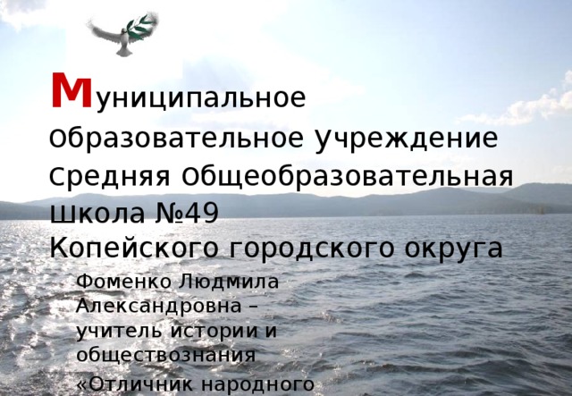 М униципальное о бразовательное у чреждение  с редняя о бщеобразовательная ш кола №49  Копейского городского округа   Фоменко Людмила Александровна – учитель истории и обществознания «Отличник народного просвещения»