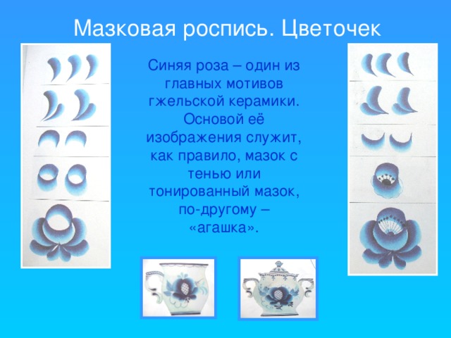 Мазковая роспись. Цветочек Синяя роза – один из главных мотивов гжельской керамики. Основой её изображения служит, как правило, мазок с тенью или тонированный мазок, по-другому – «агашка».