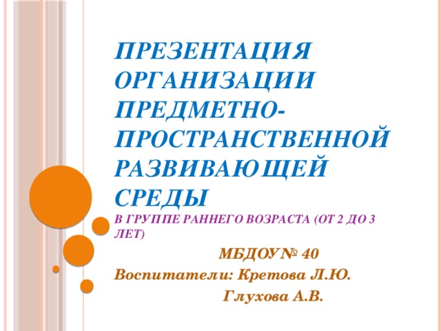 Презентация Организации предметно-пространственной развивающей среды  в группе раннего возраста (от 2 до 3 лет)  МБДОУ№ 40 Воспитатели: Кретова Л.Ю.  Глухова А.В.