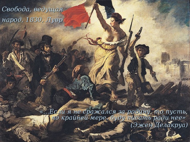 Свобода, ведущая народ, 1830, Лувр   «…Если я не сражался за родину, то пусть, по крайней мере, буду писать ради нее»  (Эжен Делакруа)