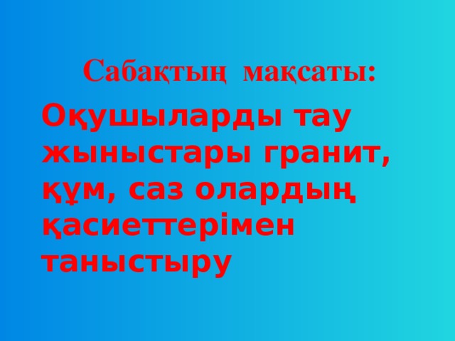 Сабақтың мақсаты:    Оқушыларды тау жыныстары гранит, құм, саз олардың қасиеттерімен таныстыру