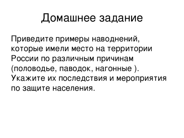 Домашнее задание Приведите примеры наводнений, которые имели место на территории России по различным причинам (половодье, паводок, нагонные ). Укажите их последствия и мероприятия по защите населения.