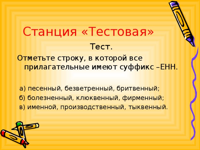 Станция «Тестовая»  Тест. Отметьте строку, в которой все прилагательные имеют суффикс –ЕНН.  а) песенный, безветренный, бритвенный;  б) болезненный, клюквенный, фирменный;  в) именной, производственный, тыквенный.