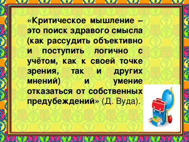 «Критическое мышление – это поиск здравого смысла (как рассудить объективно и поступить логично с учётом, как к своей точке зрения, так и других мнений) и умение отказаться от собственных предубеждений» (Д. Вуда).