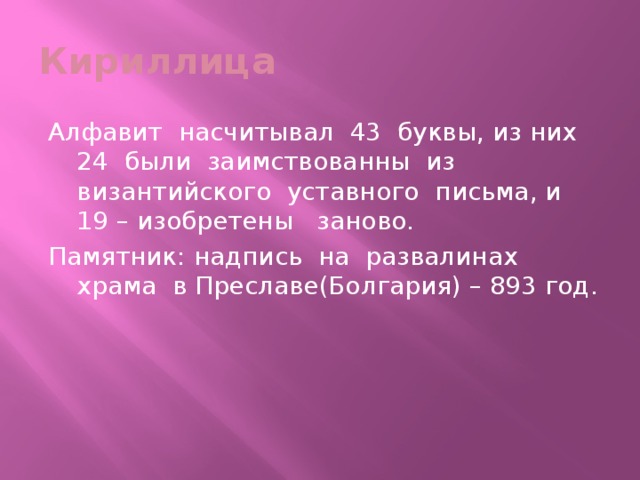 Кириллица Алфавит насчитывал 43 буквы, из них 24 были заимствованны из византийского уставного письма, и 19 – изобретены заново. Памятник: надпись на развалинах храма в Преславе(Болгария) – 893 год.