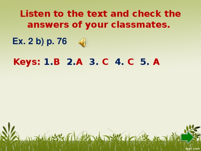 Listen to the text and check the answers of your classmates. Ex. 2 b) p. 76  Keys: 1. B 2. A 3. C 4. C 5. A