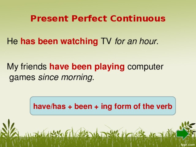 Present Perfect Continuous  He has been watching TV for an hour .  My friends have been playing computer games since morning . have/has + been + ing form of the verb