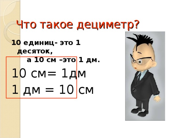 Что такое дециметр? 10 единиц- это 1 десяток, а 10 см –это 1 дм. 10 см= 1дм 1 дм = 10 см