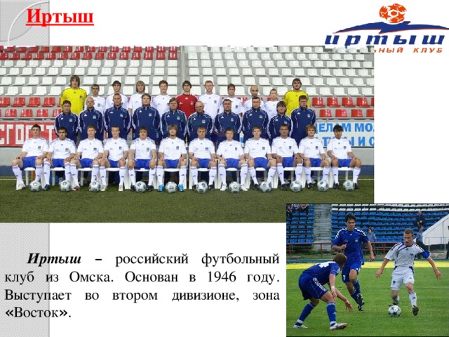 Иртыш Иртыш  – российский футбольный клуб из Омска. Основан в 1946 году. Выступает во втором дивизионе, зона « Восток » .
