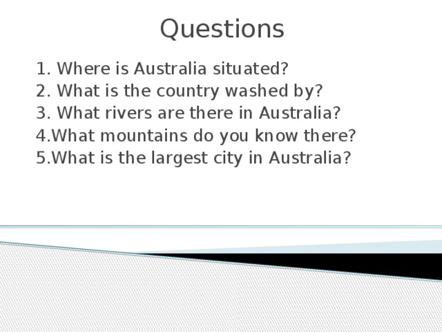 Questions 1. Where is Australia situated? 2. What is the country washed by? 3. What rivers are there in Australia? 4.What mountains do you know there?  5.What is the largest city in Australia?