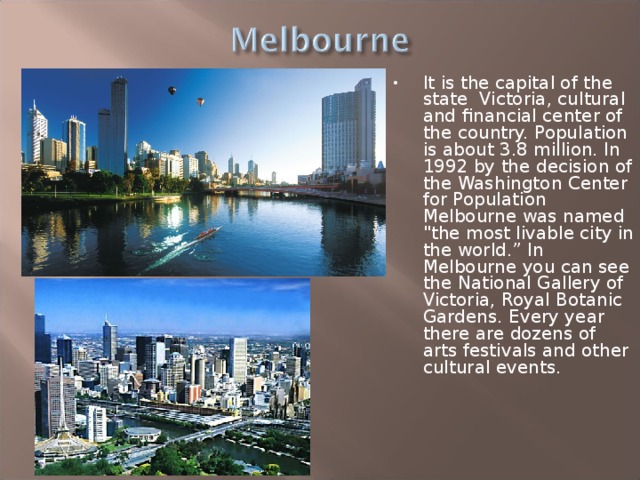 It is the capital of the state Victoria, cultural and financial center of the country. Population is about 3.8 million. In 1992 by the decision of the Washington Center for Population Melbourne was named 