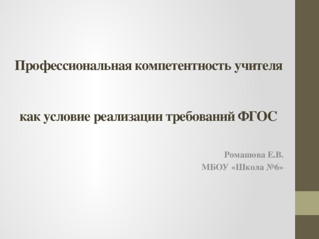 Профессиональная компетентность учителя  как условие реализации требований ФГОС   Ромашова Е.В. МБОУ «Школа №6»