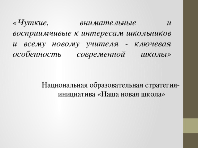 «Чуткие, внимательные и восприимчивые к интересам школьников и всему новому учителя - ключевая особенность современной школы»    Национальная образовательная стратегия- инициатива «Наша новая школа»