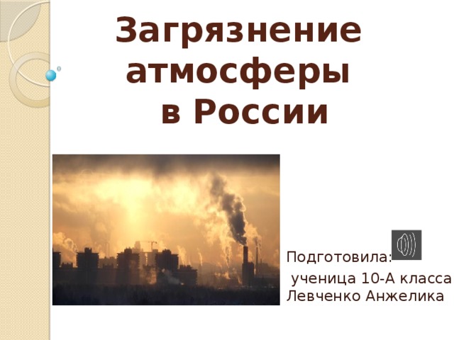 Загрязнение атмосферы  в России Подготовила:  ученица 10-А класса  Левченко Анжелика