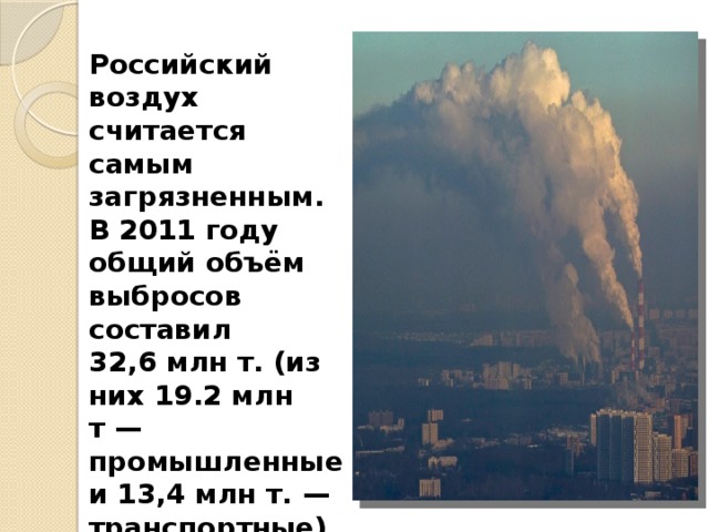 Российский воздух считается самым загрязненным. В 2011 году общий объём выбросов составил 32,6 млн т. (из них 19.2 млн т — промышленные и 13,4 млн т. — транспортные). 