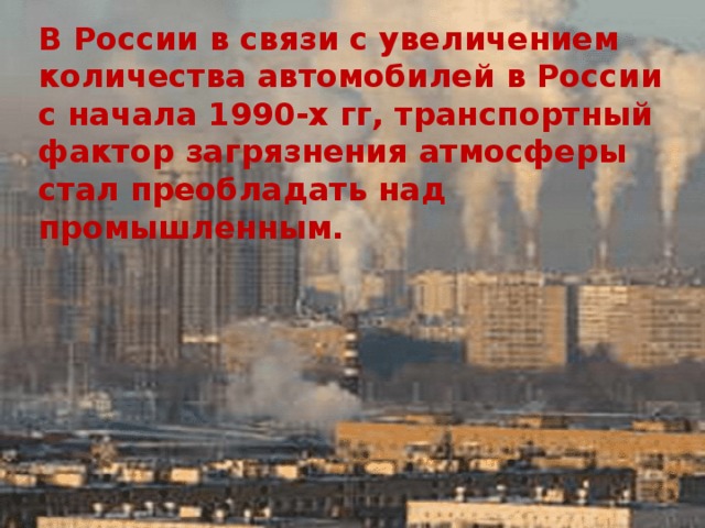 В России в связи с увеличением количества автомобилей в России с начала 1990-х гг, транспортный фактор загрязнения атмосферы стал преобладать над промышленным.