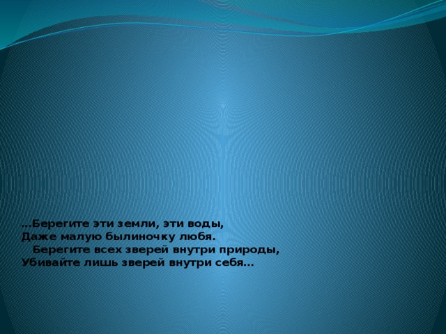 … Берегите эти земли, эти воды,  Даже малую былиночку любя.  Берегите всех зверей внутри природы,  Убивайте лишь зверей внутри себя…