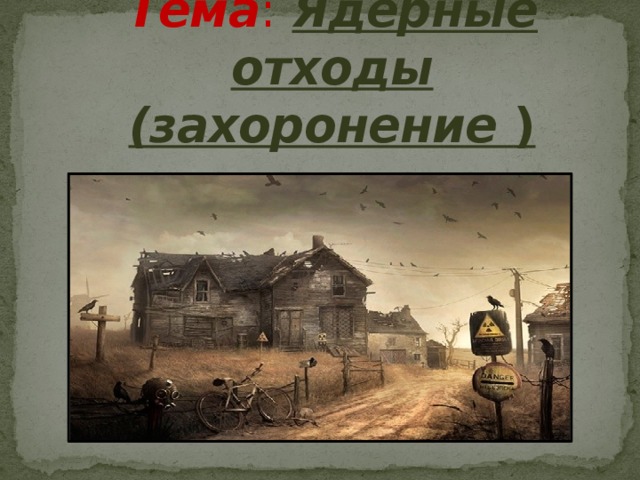 Тема :  Ядерные отходы  (захоронение )