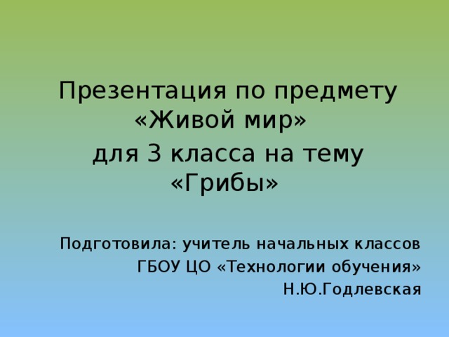 Презентация по предмету «Живой мир»  для 3 класса на тему «Грибы» Подготовила: учитель начальных классов ГБОУ ЦО «Технологии обучения»  Н.Ю.Годлевская