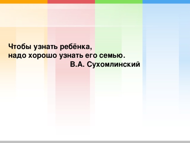 Чтобы узнать ребёнка,  надо хорошо узнать его семью.  В.А. Сухомлинский