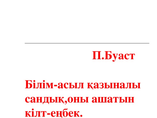 Білім-асыл қазыналы сандық,оны ашатын кілт-еңбек.     П.Буаст