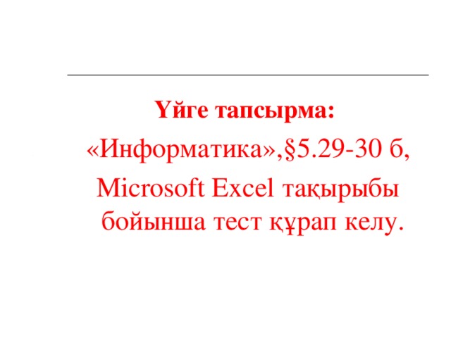 Үйге тапсырма: «Информатика»,§5.29-30 б, Microsoft Excel тақырыбы бойынша тест құрап келу.