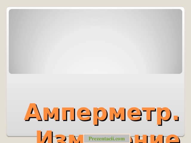 Амперметр. Измерение  силы тока Prezentacii.com