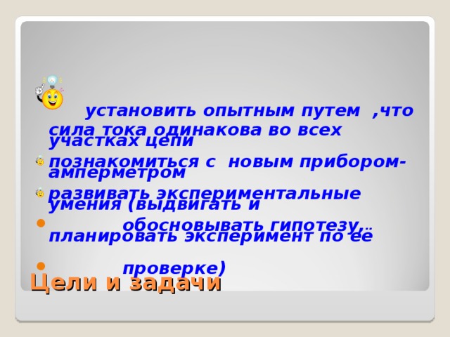 установить опытным путем ,что сила тока одинакова во всех участках цепи познакомиться с новым прибором-амперметром развивать экспериментальные умения (выдвигать и  обосновывать гипотезу, планировать эксперимент по её   проверке)