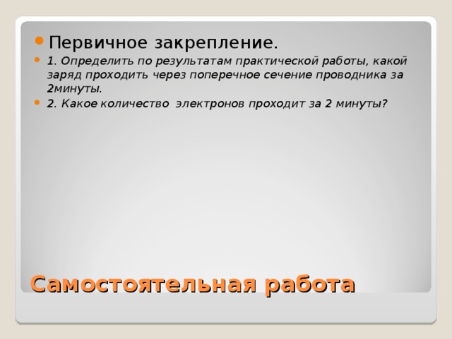 Первичное закрепление. 1. Определить по результатам практической работы, какой заряд проходить через поперечное сечение проводника за 2минуты. 2. Какое количество электронов проходит за 2 минуты?