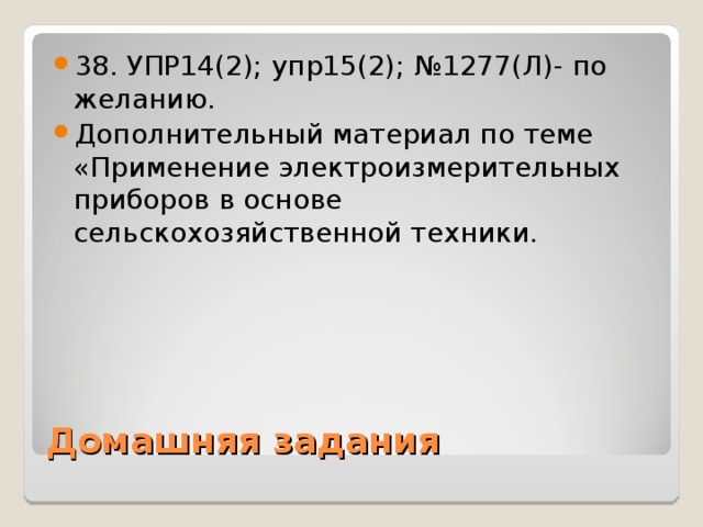 38. УПР14(2); упр15(2); №1277(Л)- по желанию. Дополнительный материал по теме «Применение электроизмерительных приборов в основе сельскохозяйственной техники.