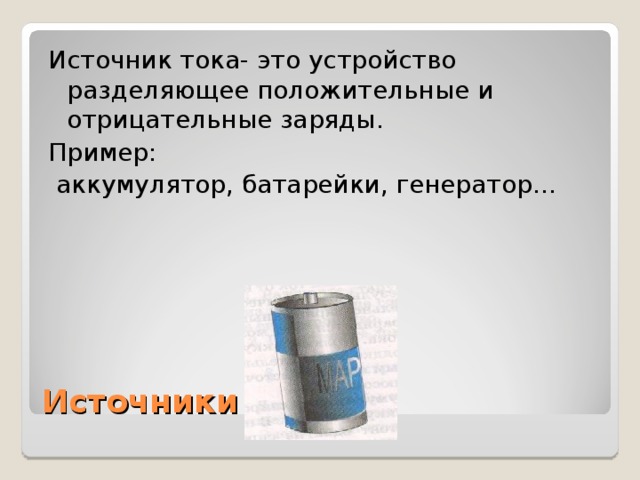 Источник тока- это устройство разделяющее положительные и отрицательные заряды. Пример:  аккумулятор, батарейки, генератор… Источники тока