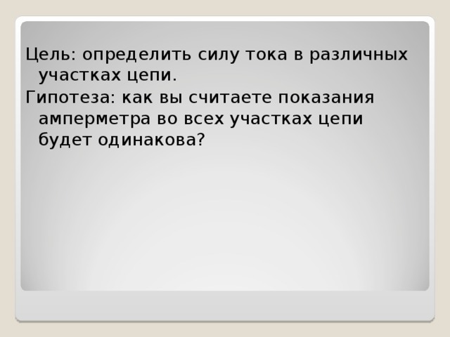 Цель: определить силу тока в различных участках цепи. Гипотеза: как вы считаете показания амперметра во всех участках цепи будет одинакова?