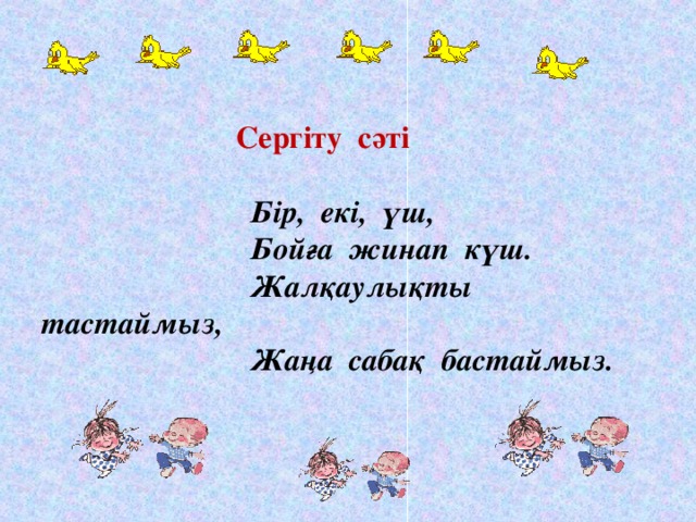 Сергіту сәті      Бір, екі, үш,     Бойға жинап күш.     Жалқаулықты тастаймыз,     Жаңа сабақ бастаймыз.