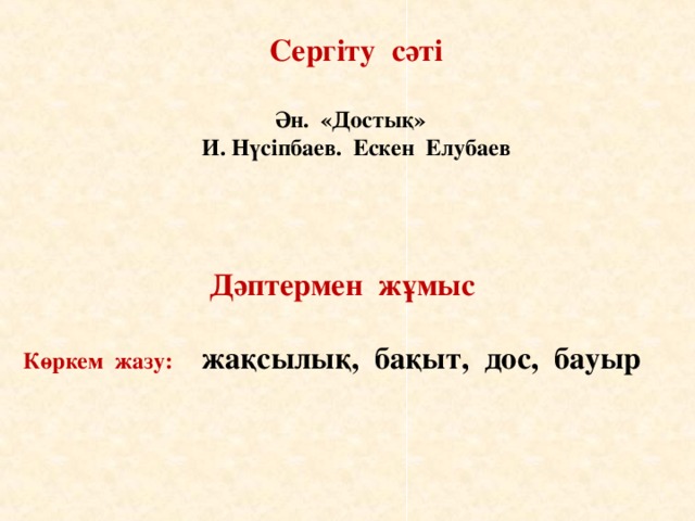 Сергіту сәті   Ән. «Достық»  И. Нүсіпбаев. Ескен Елубаев    Дәптермен жұмыс   Көркем жазу: жақсылық, бақыт, дос, бауыр