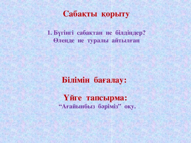 Сабақты қорыту   1. Бүгінгі сабақтан не білдіңдер?  Өлеңде не туралы айтылған      Білімін бағалау:   Үйге тапсырма:  “Ағайынбыз бәріміз” оқу.