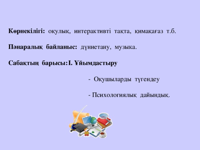 Көрнекілігі: оқулық, интерактивті тақта, қимақағаз т.б.   Пәнаралық байланыс: дүниетану, музыка.   Сабақтың барысы:  І. Ұйымдастыру       - Оқушыларды түгендеу       - Психологиялық дайындық.