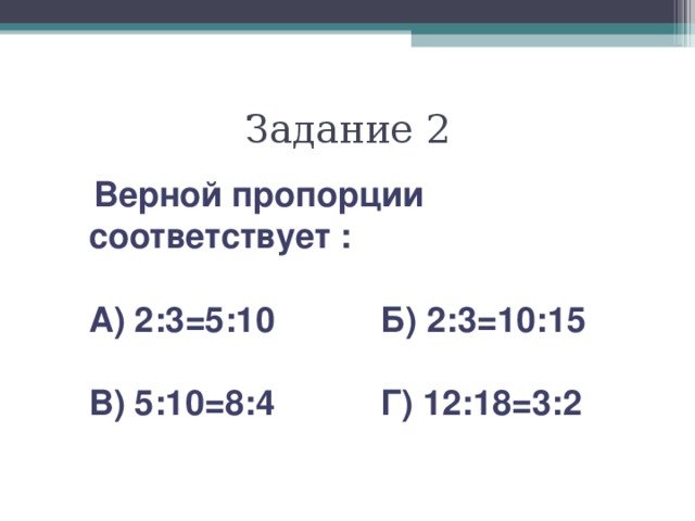 Задание 2  Верной пропорции соответствует :  А) 2:3=5:10 Б) 2:3=10:15  В) 5:10=8:4 Г) 12:18=3:2