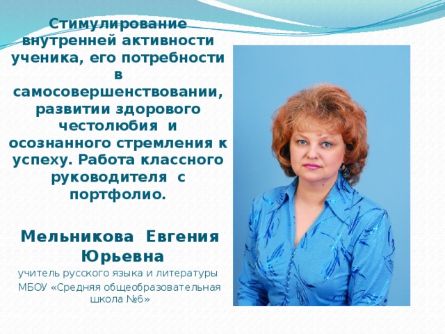 Стимулирование внутренней активности ученика, его потребности в самосовершенствовании, развитии здорового честолюбия и осознанного стремления к успеху.  Работа классного руководителя с портфолио. Мельникова Евгения  Юрьевна учитель русского языка и литературы МБОУ «Средняя общеобразовательная школа №6»