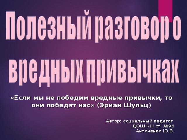 «Если мы не победим вредные привычки, то они победят нас» (Эриан Шульц)   Автор: социальный педагог ДОШ І-ІІІ ст. №96 Антоненко Ю.В.