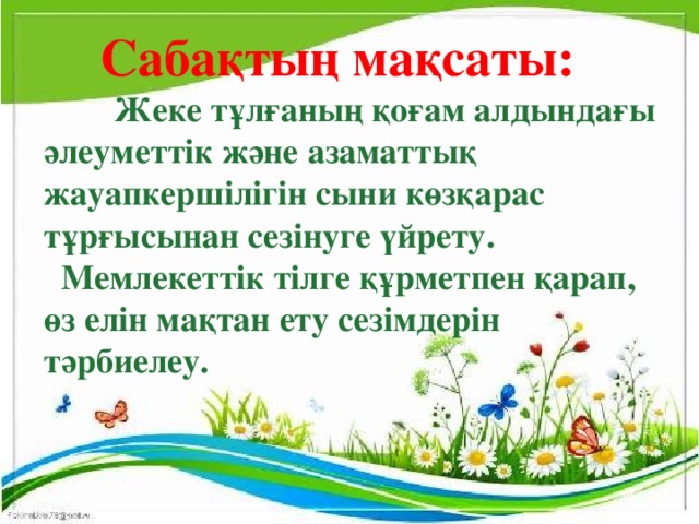 Сабақтың мақсаты:  Жеке тұлғаның қоғам алдындағы  әлеуметтік және азаматтық  жауапкершілігін сыни көзқарас  тұрғысынан сезінуге үйрету.  Мемлекеттік тілге құрметпен қарап,  өз елін мақтан ету сезімдерін  тәрбиелеу.