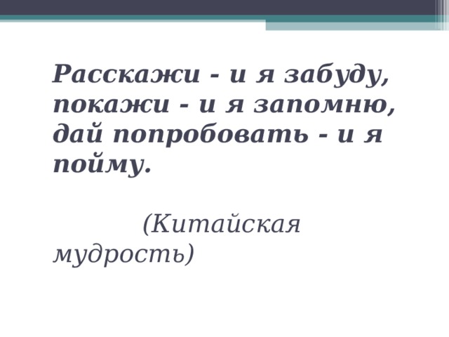 Расскажи - и я забуду,  покажи - и я запомню,  дай попробовать - и я пойму.       (Китайская мудрость)